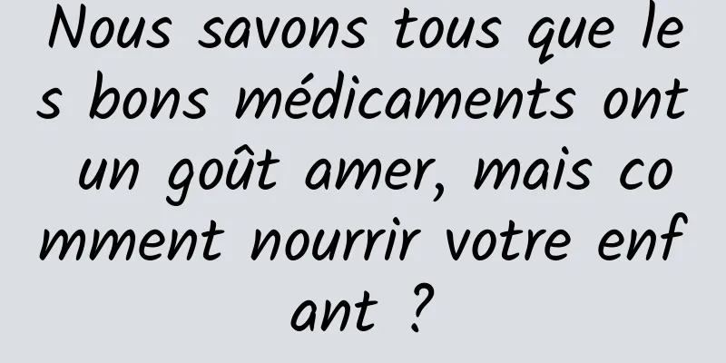 Nous savons tous que les bons médicaments ont un goût amer, mais comment nourrir votre enfant ?