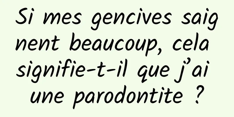 Si mes gencives saignent beaucoup, cela signifie-t-il que j’ai une parodontite ?