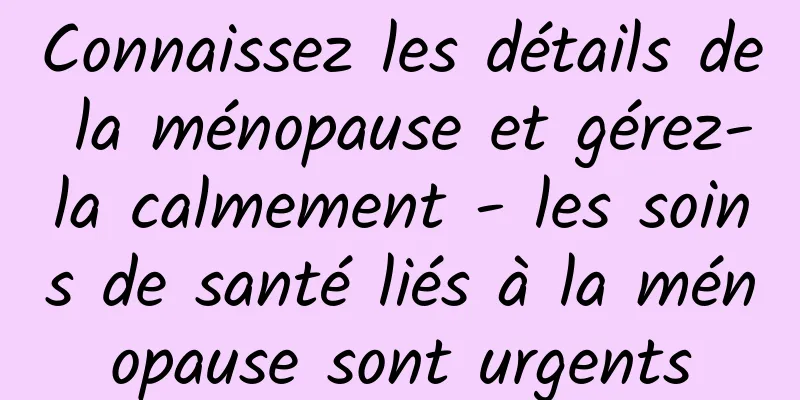 Connaissez les détails de la ménopause et gérez-la calmement - les soins de santé liés à la ménopause sont urgents