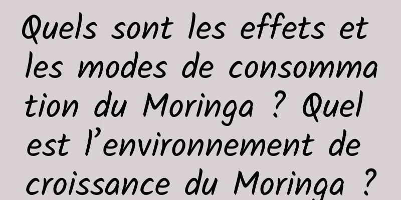 Quels sont les effets et les modes de consommation du Moringa ? Quel est l’environnement de croissance du Moringa ?