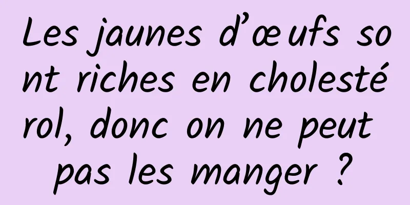 Les jaunes d’œufs sont riches en cholestérol, donc on ne peut pas les manger ?