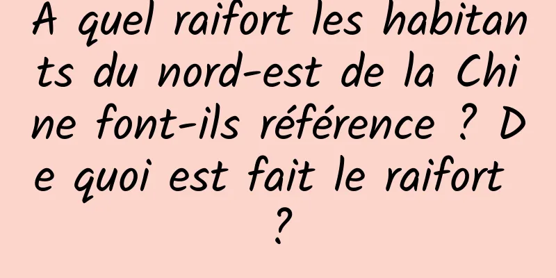 À quel raifort les habitants du nord-est de la Chine font-ils référence ? De quoi est fait le raifort ?