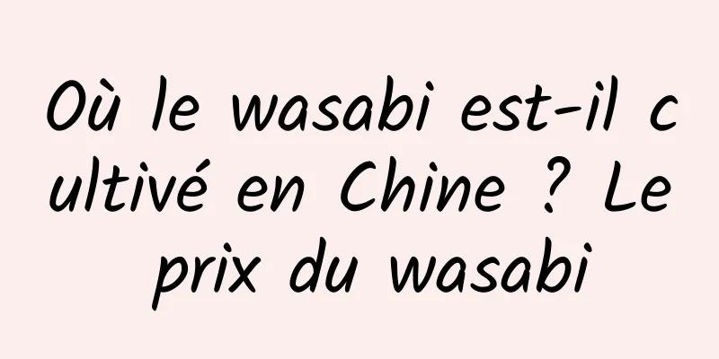 Où le wasabi est-il cultivé en Chine ? Le prix du wasabi