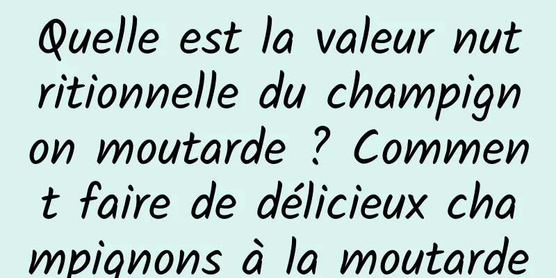 Quelle est la valeur nutritionnelle du champignon moutarde ? Comment faire de délicieux champignons à la moutarde