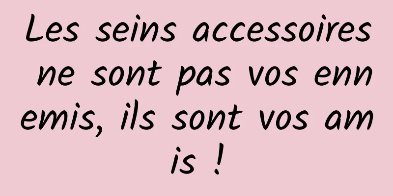 Les seins accessoires ne sont pas vos ennemis, ils sont vos amis !