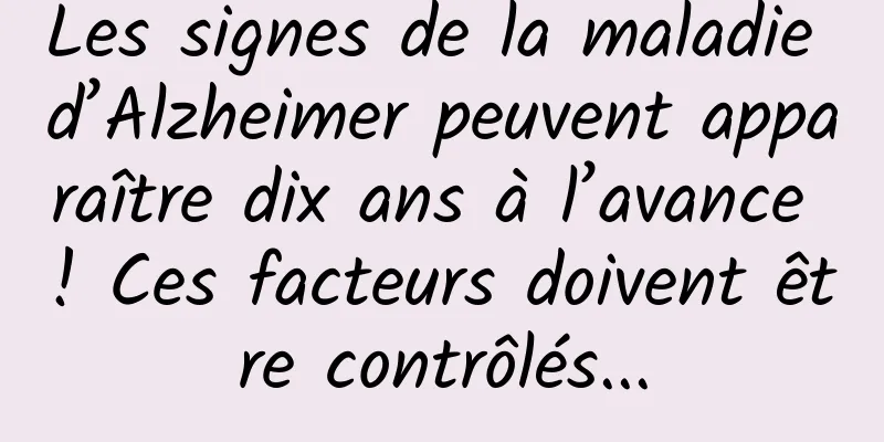 Les signes de la maladie d’Alzheimer peuvent apparaître dix ans à l’avance ! Ces facteurs doivent être contrôlés...