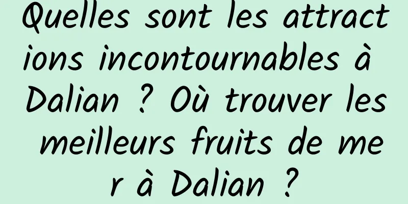 Quelles sont les attractions incontournables à Dalian ? Où trouver les meilleurs fruits de mer à Dalian ?