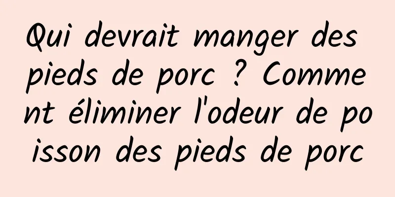 Qui devrait manger des pieds de porc ? Comment éliminer l'odeur de poisson des pieds de porc