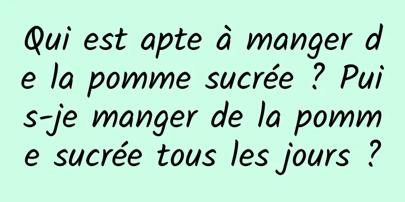 Qui est apte à manger de la pomme sucrée ? Puis-je manger de la pomme sucrée tous les jours ?