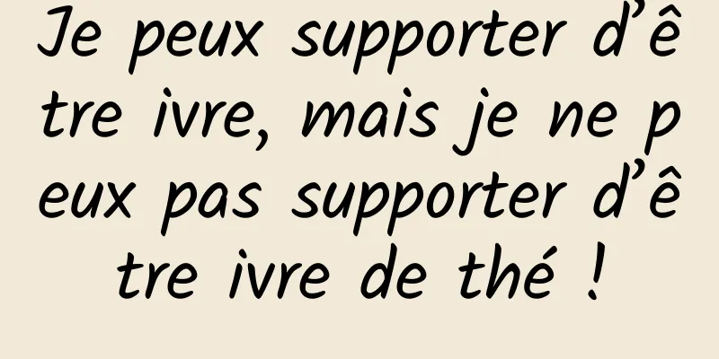 Je peux supporter d’être ivre, mais je ne peux pas supporter d’être ivre de thé !