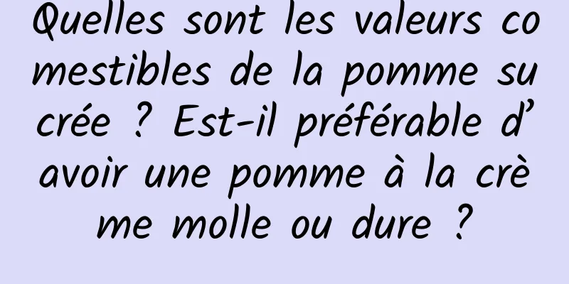 Quelles sont les valeurs comestibles de la pomme sucrée ? Est-il préférable d’avoir une pomme à la crème molle ou dure ?