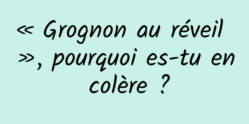 « Grognon au réveil », pourquoi es-tu en colère ?