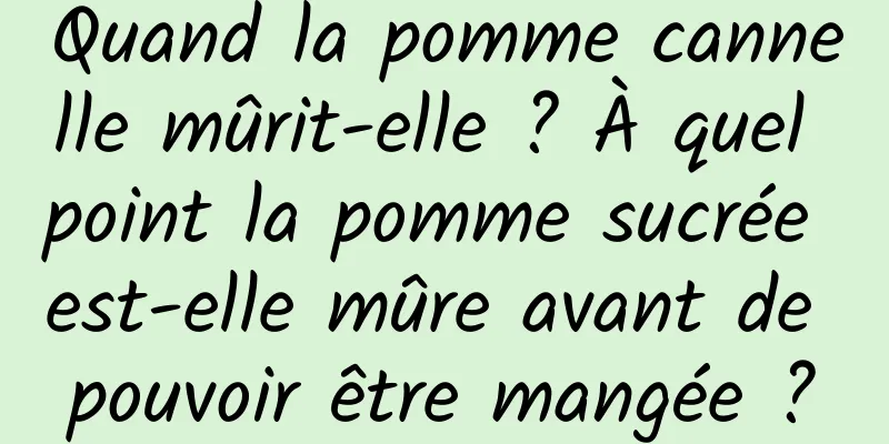 Quand la pomme cannelle mûrit-elle ? À quel point la pomme sucrée est-elle mûre avant de pouvoir être mangée ?