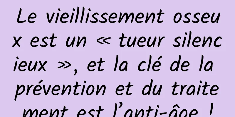 Le vieillissement osseux est un « tueur silencieux », et la clé de la prévention et du traitement est l’anti-âge !