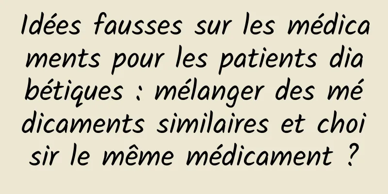 Idées fausses sur les médicaments pour les patients diabétiques : mélanger des médicaments similaires et choisir le même médicament ?