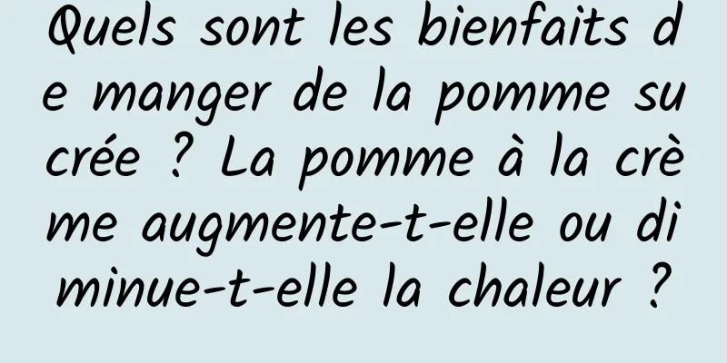 Quels sont les bienfaits de manger de la pomme sucrée ? La pomme à la crème augmente-t-elle ou diminue-t-elle la chaleur ?