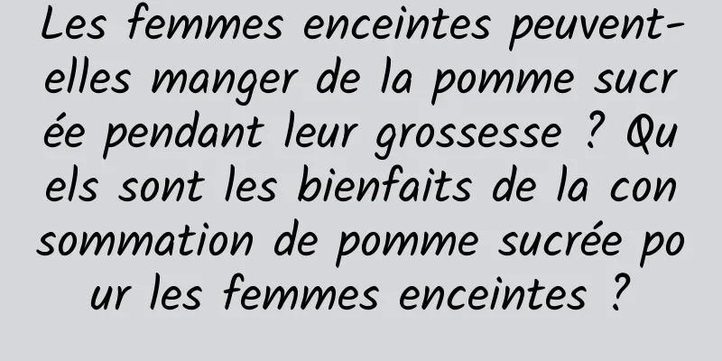 Les femmes enceintes peuvent-elles manger de la pomme sucrée pendant leur grossesse ? Quels sont les bienfaits de la consommation de pomme sucrée pour les femmes enceintes ?