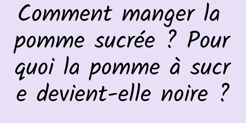 Comment manger la pomme sucrée ? Pourquoi la pomme à sucre devient-elle noire ?