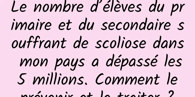 Le nombre d’élèves du primaire et du secondaire souffrant de scoliose dans mon pays a dépassé les 5 millions. Comment le prévenir et le traiter ?