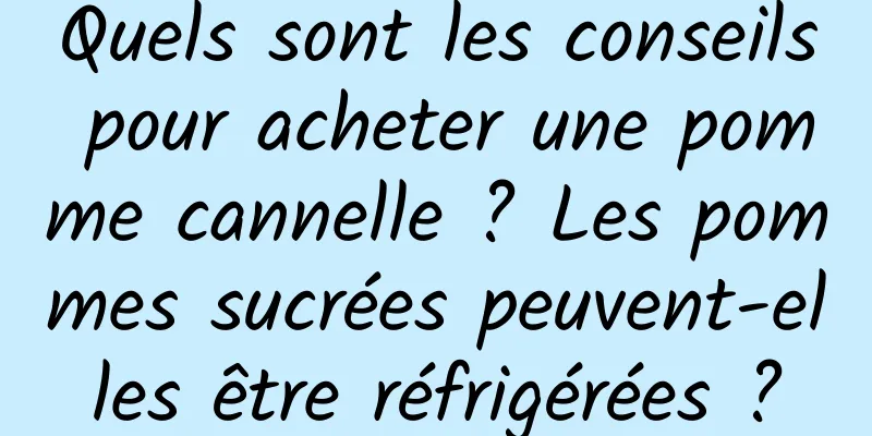 Quels sont les conseils pour acheter une pomme cannelle ? Les pommes sucrées peuvent-elles être réfrigérées ?