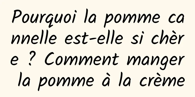 Pourquoi la pomme cannelle est-elle si chère ? Comment manger la pomme à la crème