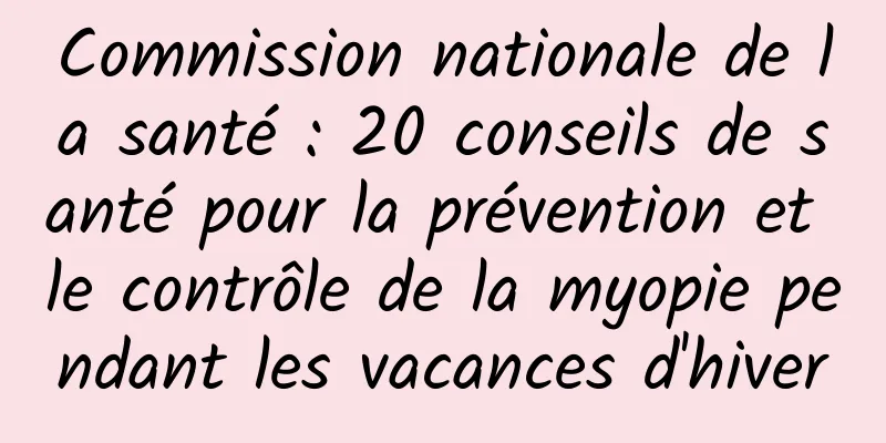 Commission nationale de la santé : 20 conseils de santé pour la prévention et le contrôle de la myopie pendant les vacances d'hiver