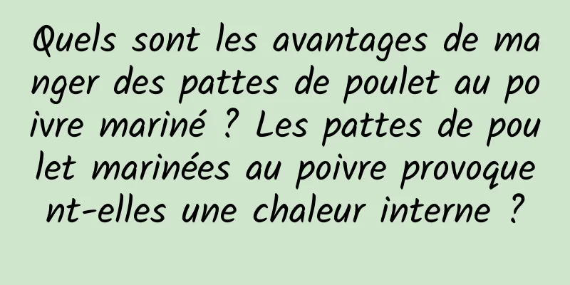 Quels sont les avantages de manger des pattes de poulet au poivre mariné ? Les pattes de poulet marinées au poivre provoquent-elles une chaleur interne ?