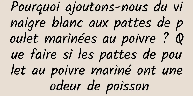 Pourquoi ajoutons-nous du vinaigre blanc aux pattes de poulet marinées au poivre ? Que faire si les pattes de poulet au poivre mariné ont une odeur de poisson