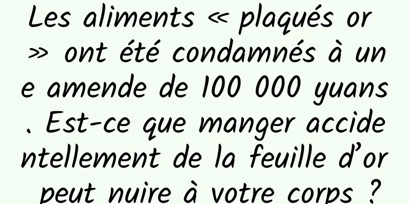 Les aliments « plaqués or » ont été condamnés à une amende de 100 000 yuans. Est-ce que manger accidentellement de la feuille d’or peut nuire à votre corps ?