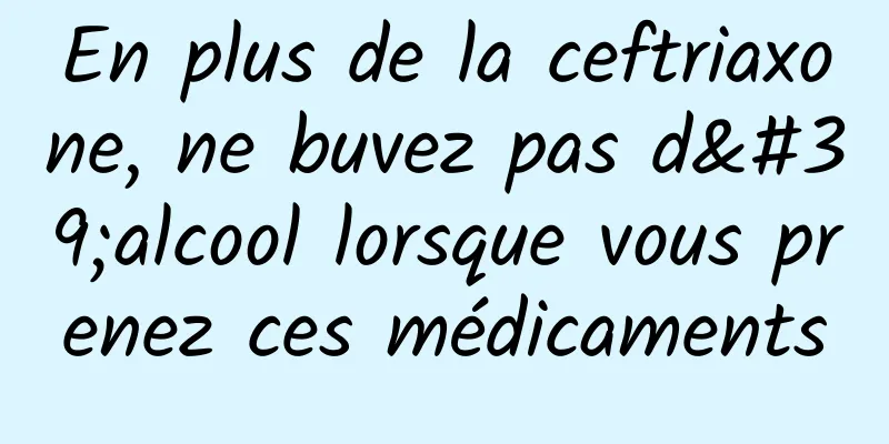En plus de la ceftriaxone, ne buvez pas d'alcool lorsque vous prenez ces médicaments