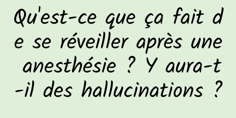 Qu'est-ce que ça fait de se réveiller après une anesthésie ? Y aura-t-il des hallucinations ?