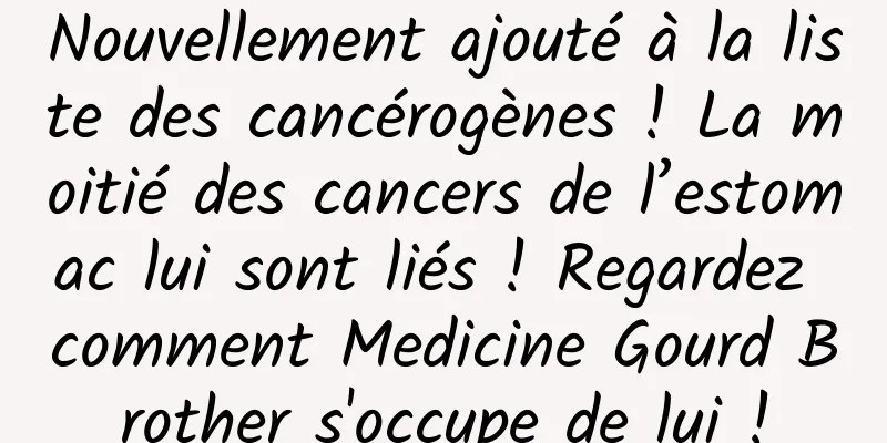 Nouvellement ajouté à la liste des cancérogènes ! La moitié des cancers de l’estomac lui sont liés ! Regardez comment Medicine Gourd Brother s'occupe de lui !