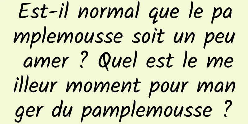 Est-il normal que le pamplemousse soit un peu amer ? Quel est le meilleur moment pour manger du pamplemousse ?