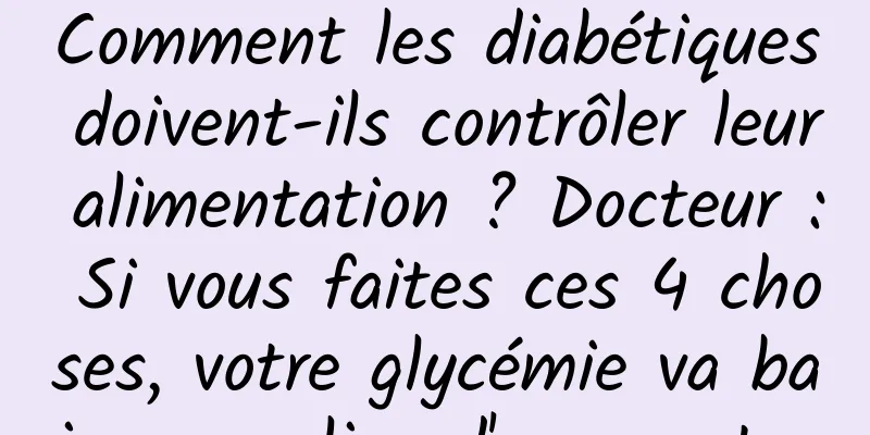 Comment les diabétiques doivent-ils contrôler leur alimentation ? Docteur : Si vous faites ces 4 choses, votre glycémie va baisser au lieu d'augmenter