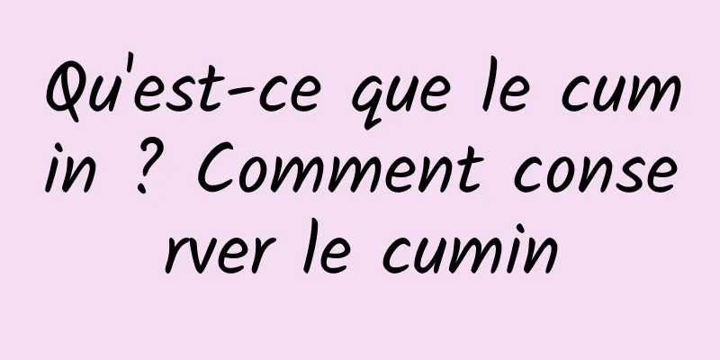 Qu'est-ce que le cumin ? Comment conserver le cumin