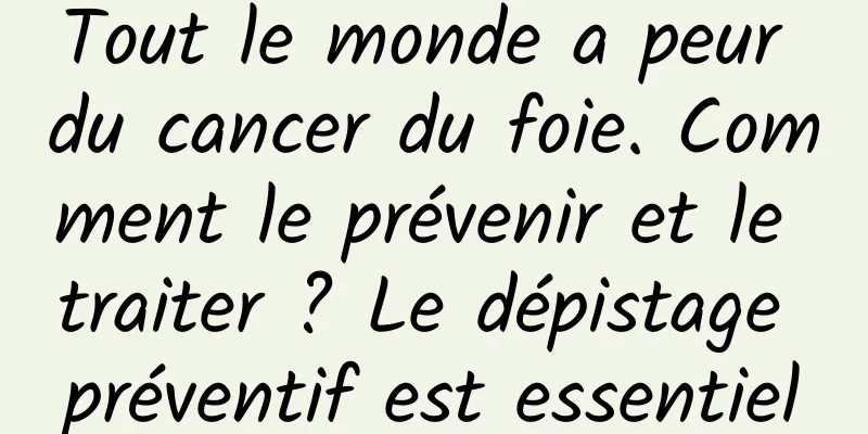 Tout le monde a peur du cancer du foie. Comment le prévenir et le traiter ? Le dépistage préventif est essentiel