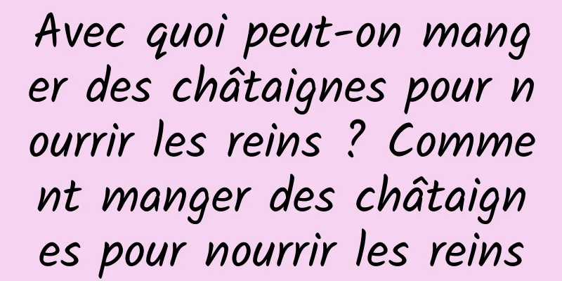 Avec quoi peut-on manger des châtaignes pour nourrir les reins ? Comment manger des châtaignes pour nourrir les reins