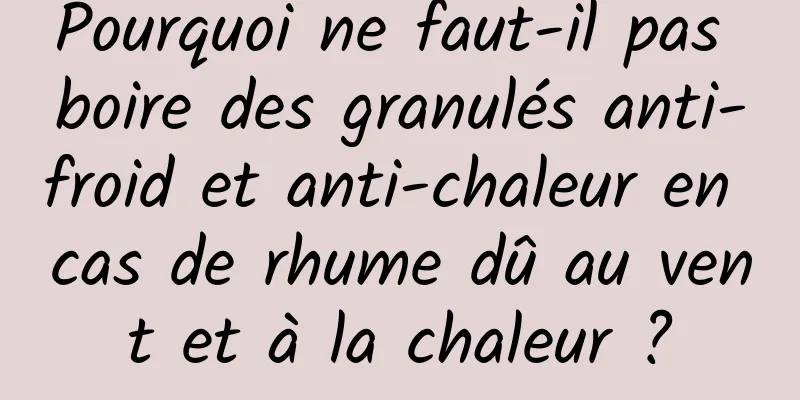 Pourquoi ne faut-il pas boire des granulés anti-froid et anti-chaleur en cas de rhume dû au vent et à la chaleur ?