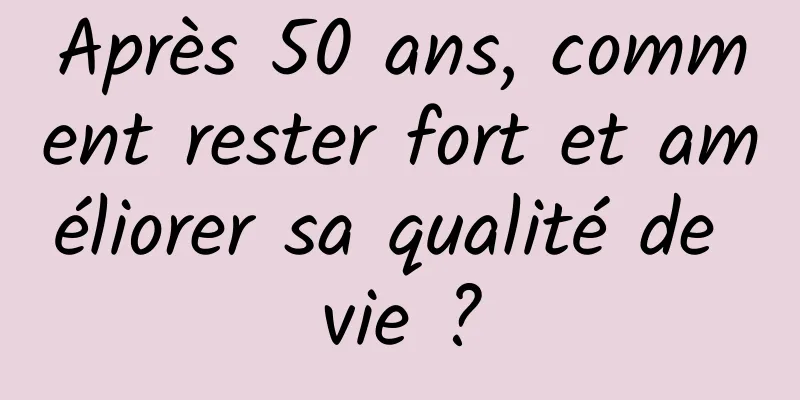 Après 50 ans, comment rester fort et améliorer sa qualité de vie ?