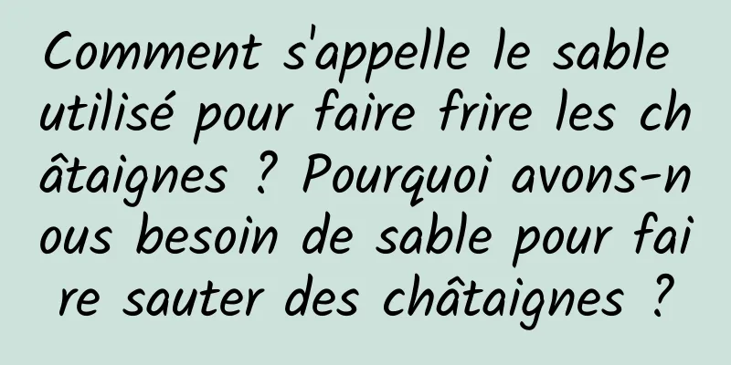 Comment s'appelle le sable utilisé pour faire frire les châtaignes ? Pourquoi avons-nous besoin de sable pour faire sauter des châtaignes ?