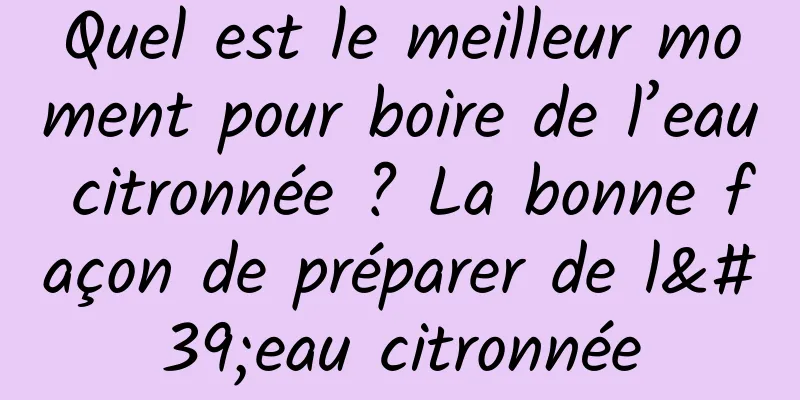 Quel est le meilleur moment pour boire de l’eau citronnée ? La bonne façon de préparer de l'eau citronnée