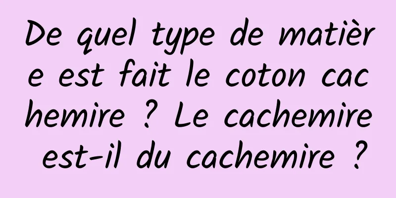 De quel type de matière est fait le coton cachemire ? Le cachemire est-il du cachemire ?