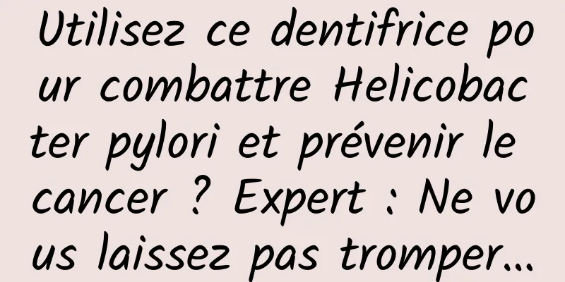 Utilisez ce dentifrice pour combattre Helicobacter pylori et prévenir le cancer ? Expert : Ne vous laissez pas tromper…