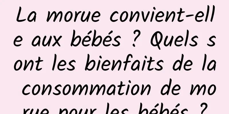 La morue convient-elle aux bébés ? Quels sont les bienfaits de la consommation de morue pour les bébés ?