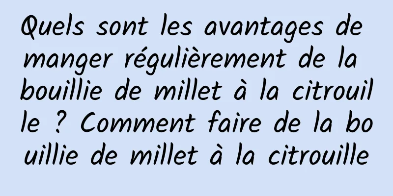 Quels sont les avantages de manger régulièrement de la bouillie de millet à la citrouille ? Comment faire de la bouillie de millet à la citrouille