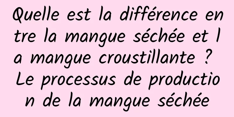 Quelle est la différence entre la mangue séchée et la mangue croustillante ? Le processus de production de la mangue séchée