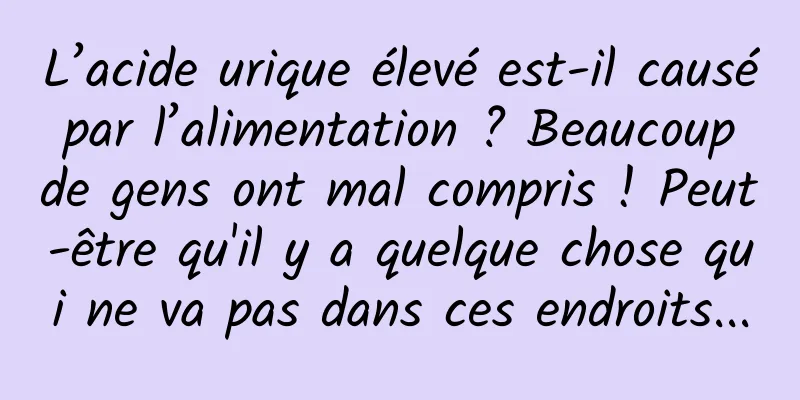 L’acide urique élevé est-il causé par l’alimentation ? Beaucoup de gens ont mal compris ! Peut-être qu'il y a quelque chose qui ne va pas dans ces endroits...