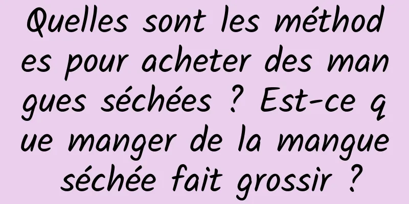 Quelles sont les méthodes pour acheter des mangues séchées ? Est-ce que manger de la mangue séchée fait grossir ?