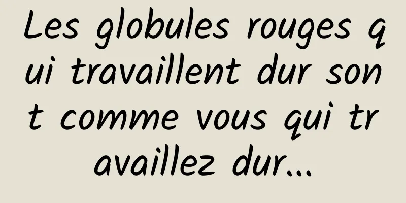 Les globules rouges qui travaillent dur sont comme vous qui travaillez dur...
