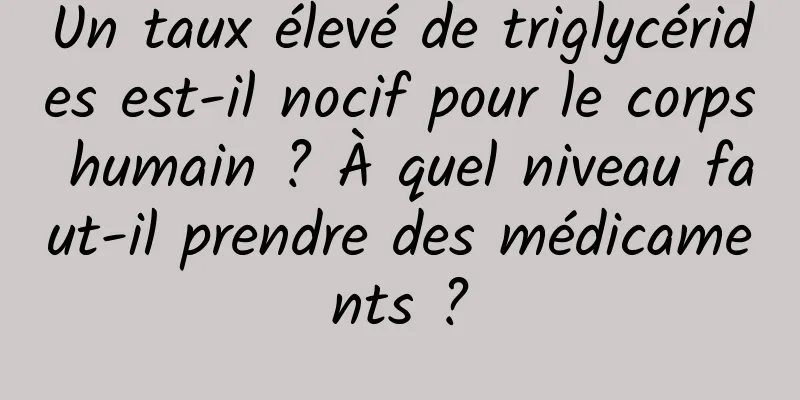 Un taux élevé de triglycérides est-il nocif pour le corps humain ? À quel niveau faut-il prendre des médicaments ?